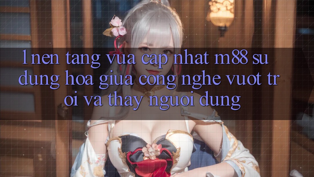 1. Nền Tảng Vừa cập nhật M88: Sự Dung hòa Giữa Công Nghệ Vượt Trội Và Thấy Người Dùng 1. Nền Tảng Vừa cập nhật M88: Sự Dung hòa Giữa Công Nghệ Vượt Trội Và Thấy Người Dùng
