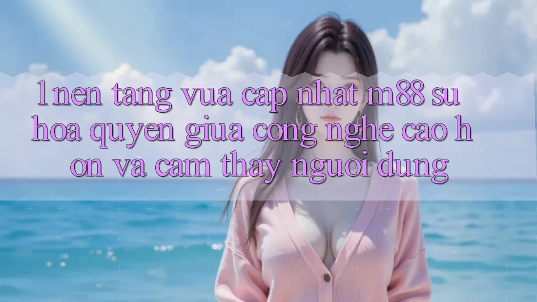 1. Nền Tảng Vừa cập nhật M88: Sự Hòa quyện Giữa Công Nghệ Cao hơn Và Cảm thấy Người Dùng 1. Nền Tảng Vừa cập nhật M88: Sự Hòa quyện Giữa Công Nghệ Cao hơn Và Cảm thấy Người Dùng