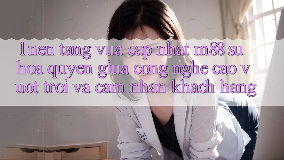 1. Nền Tảng Vừa cập nhật M88: Sự Hòa quyện Giữa Công Nghệ Cao vượt trội Và Cảm nhận Khách hàng 1. Nền Tảng Vừa cập nhật M88: Sự Hòa quyện Giữa Công Nghệ Cao vượt trội Và Cảm nhận Khách hàng