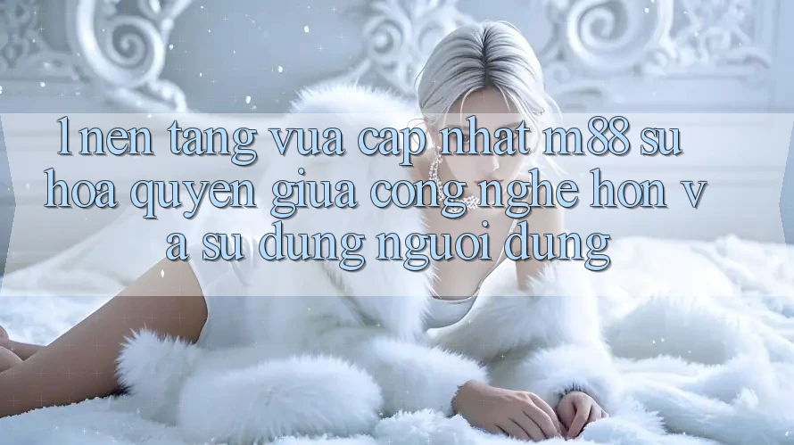 1. Nền Tảng Vừa cập nhật M88: Sự Hòa quyện Giữa Công Nghệ Hơn Và Sử dụng Người Dùng