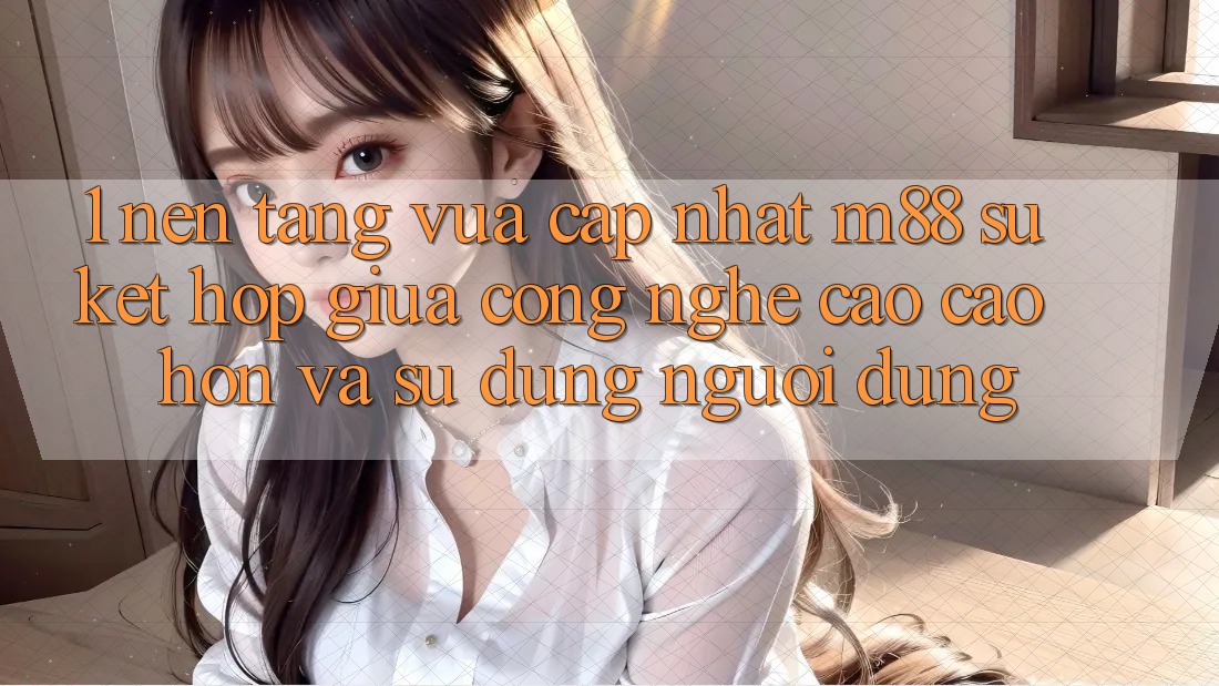 1. Nền Tảng Vừa cập nhật M88: Sự Kết Hợp Giữa Công Nghệ Cao cao hơn Và Sử dụng Người Dùng 1. Nền Tảng Vừa cập nhật M88: Sự Kết Hợp Giữa Công Nghệ Cao cao hơn Và Sử dụng Người Dùng