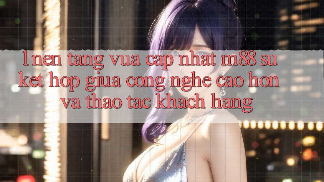 1. Nền Tảng Vừa cập nhật M88: Sự Kết Hợp Giữa Công Nghệ Cao hơn Và Thao tác Khách hàng