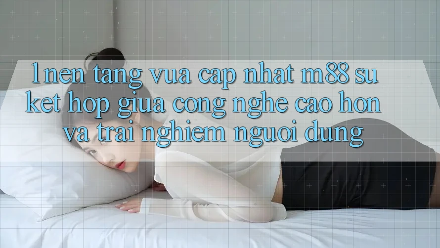 1. Nền Tảng Vừa cập nhật M88: Sự Kết Hợp Giữa Công Nghệ Cao hơn Và Trải Nghiệm Người Dùng 1. Nền Tảng Vừa cập nhật M88: Sự Kết Hợp Giữa Công Nghệ Cao hơn Và Trải Nghiệm Người Dùng
