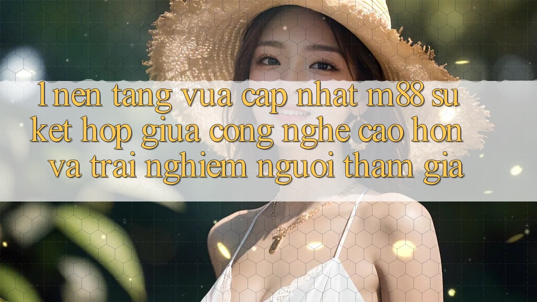 1. Nền Tảng Vừa cập nhật M88: Sự Kết Hợp Giữa Công Nghệ Cao hơn Và Trải Nghiệm Người tham gia 1. Nền Tảng Vừa cập nhật M88: Sự Kết Hợp Giữa Công Nghệ Cao hơn Và Trải Nghiệm Người tham gia