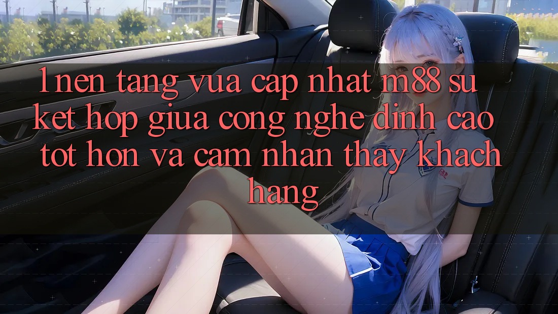 1. Nền Tảng Vừa cập nhật M88: Sự Kết Hợp Giữa Công Nghệ Đỉnh cao tốt hơn Và Cảm nhận thấy Khách hàng