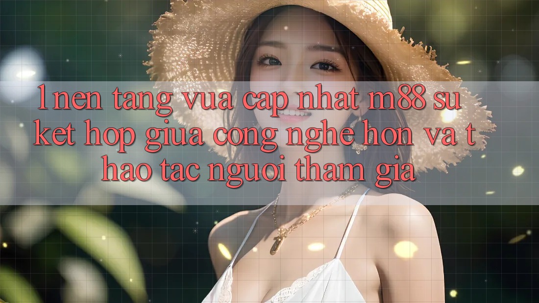 1. Nền Tảng Vừa cập nhật M88: Sự Kết Hợp Giữa Công Nghệ Hơn Và Thao tác Người tham gia