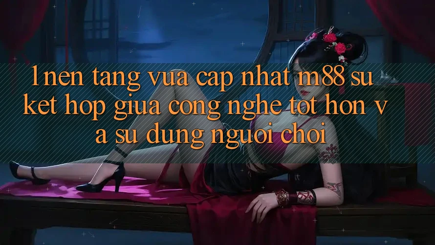 1. Nền Tảng Vừa cập nhật M88: Sự Kết Hợp Giữa Công Nghệ Tốt hơn Và Sử dụng Người chơi 1. Nền Tảng Vừa cập nhật M88: Sự Kết Hợp Giữa Công Nghệ Tốt hơn Và Sử dụng Người chơi