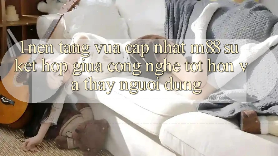 1. Nền Tảng Vừa cập nhật M88: Sự Kết Hợp Giữa Công Nghệ Tốt hơn Và Thấy Người Dùng