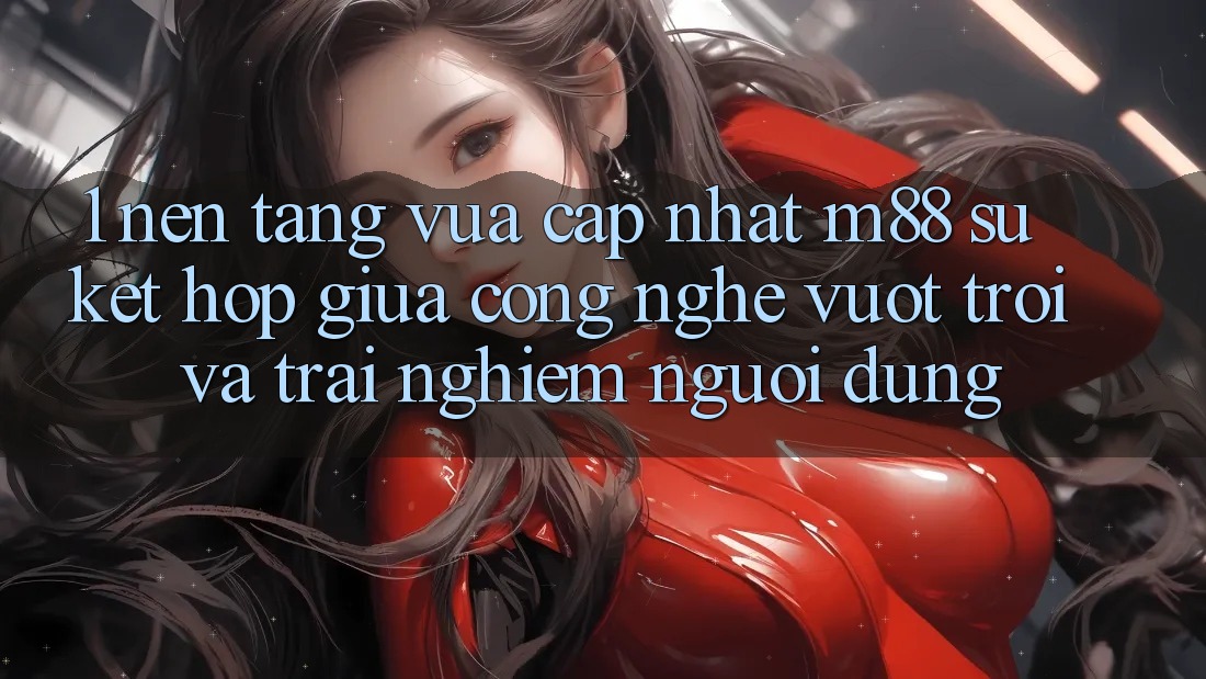 1. Nền Tảng Vừa cập nhật M88: Sự Kết Hợp Giữa Công Nghệ Vượt trội Và Trải Nghiệm Người Dùng 1. Nền Tảng Vừa cập nhật M88: Sự Kết Hợp Giữa Công Nghệ Vượt trội Và Trải Nghiệm Người Dùng