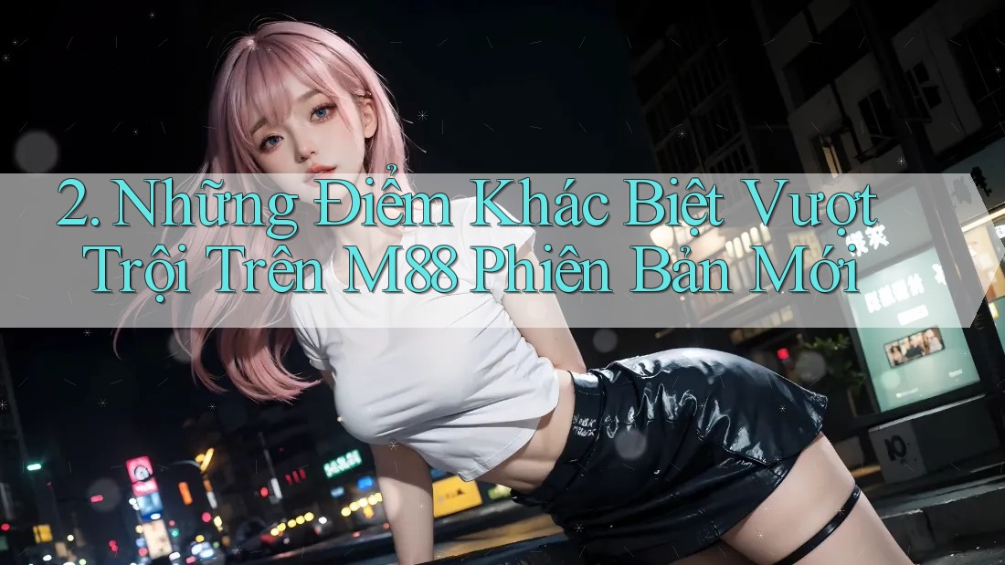 2. Những Điểm Khác Biệt Vượt Trội Trên M88 Phiên Bản Mới