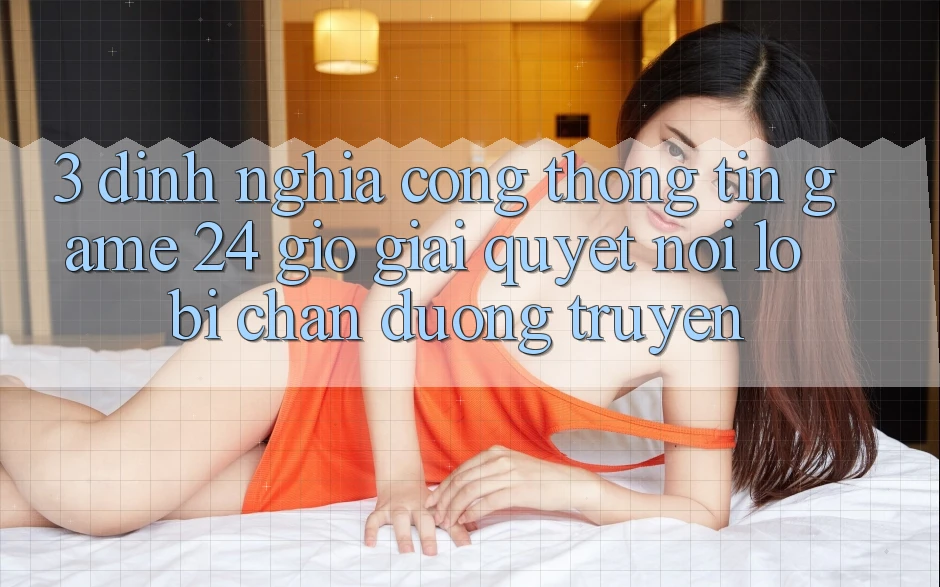 3. Định Nghĩa “Cổng thông tin Game 24 Giờ” - Giải Quyết Nỗi Lo Bị Chặn Đường Truyền 3. Định Nghĩa “Cổng thông tin Game 24 Giờ” - Giải Quyết Nỗi Lo Bị Chặn Đường Truyền