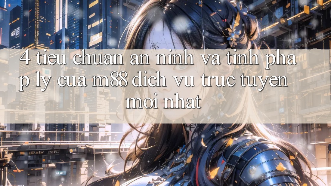 4. Tiêu Chuẩn An ninh Và Tính Pháp Lý Của M88 Dịch vụ trực tuyến Mới nhất