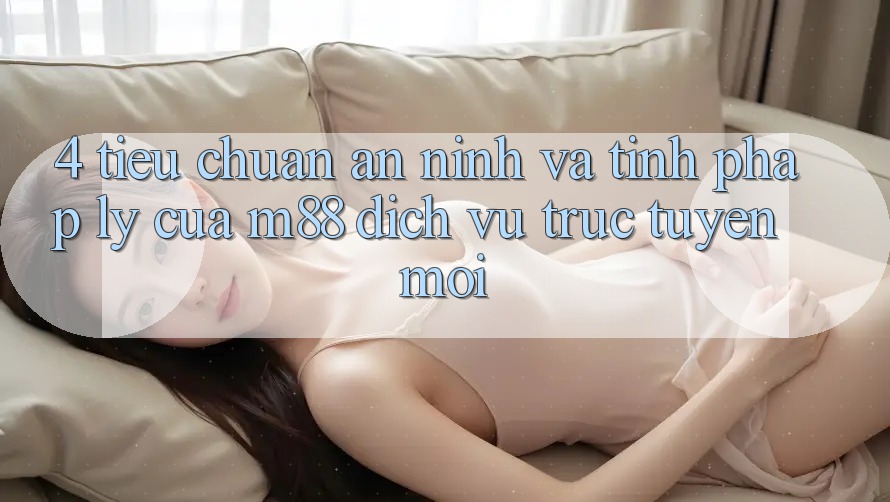 4. Tiêu Chuẩn An ninh Và Tính Pháp Lý Của M88 Dịch vụ trực tuyến Mới