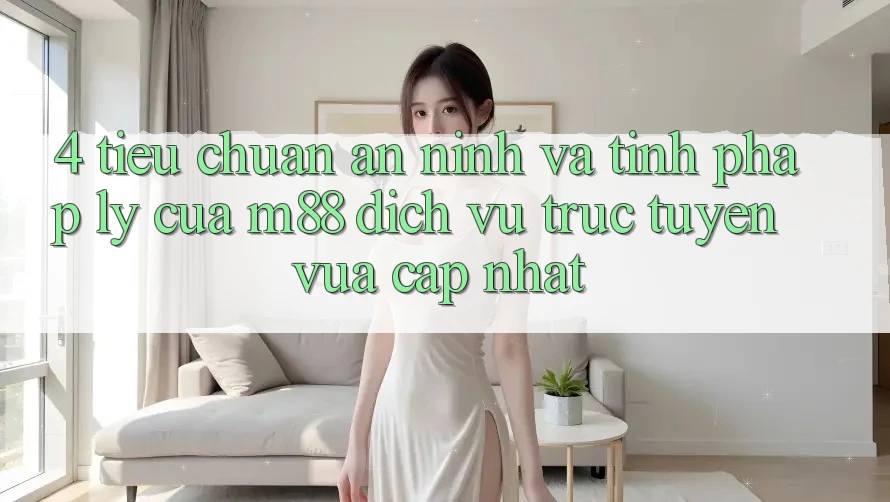 4. Tiêu Chuẩn An ninh Và Tính Pháp Lý Của M88 Dịch vụ trực tuyến Vừa cập nhật