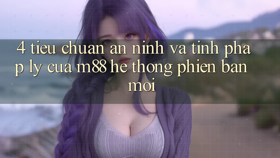 4. Tiêu Chuẩn An ninh Và Tính Pháp Lý Của M88 Hệ thống Phiên bản mới 4. Tiêu Chuẩn An ninh Và Tính Pháp Lý Của M88 Hệ thống Phiên bản mới