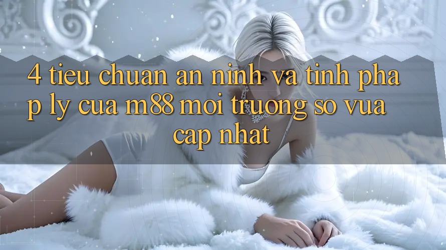 4. Tiêu Chuẩn An ninh Và Tính Pháp Lý Của M88 Môi trường số Vừa cập nhật