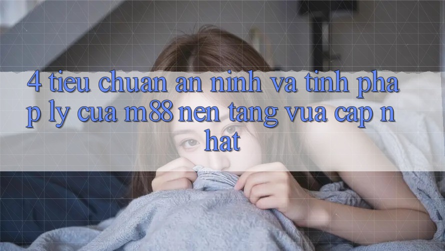 4. Tiêu Chuẩn An ninh Và Tính Pháp Lý Của M88 Nền Tảng Vừa cập nhật