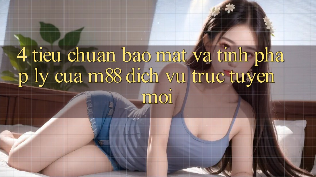 4. Tiêu Chuẩn Bảo Mật Và Tính Pháp Lý Của M88 Dịch vụ trực tuyến Mới