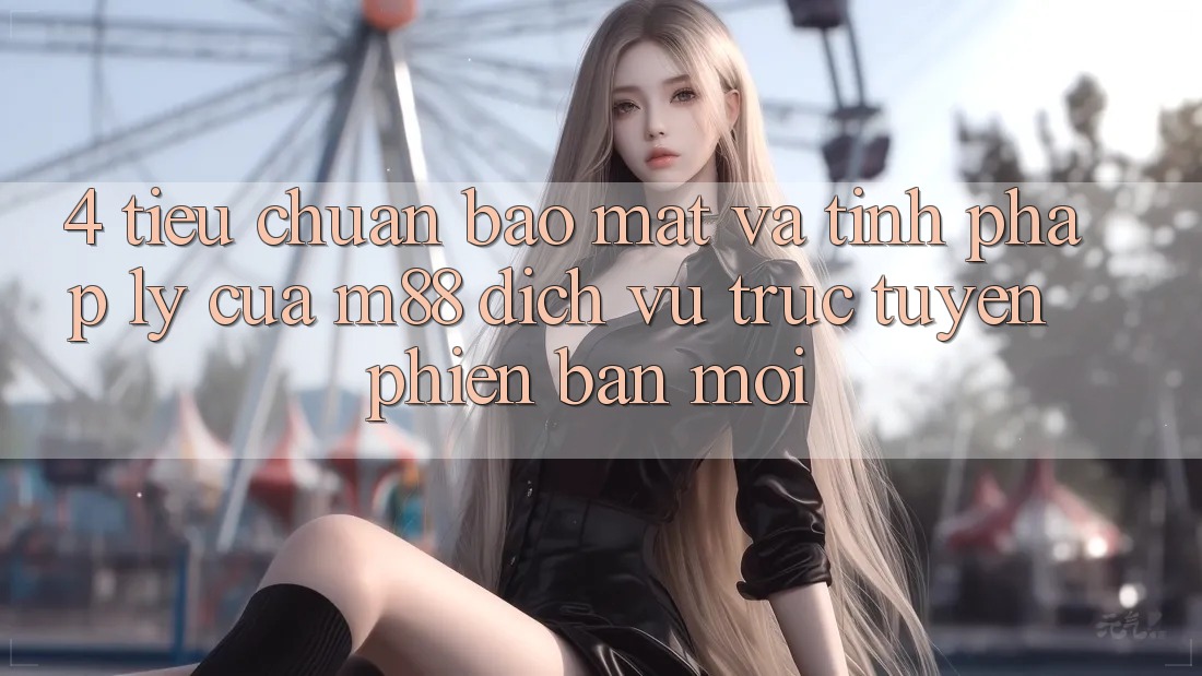 4. Tiêu Chuẩn Bảo Mật Và Tính Pháp Lý Của M88 Dịch vụ trực tuyến Phiên bản mới