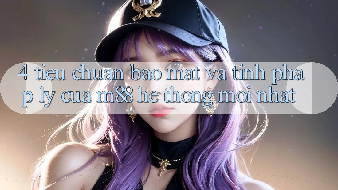 4. Tiêu Chuẩn Bảo Mật Và Tính Pháp Lý Của M88 Hệ thống Mới nhất
