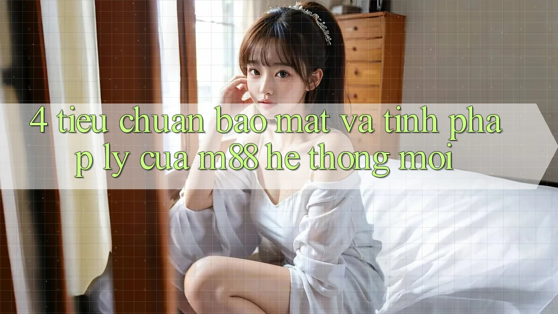4. Tiêu Chuẩn Bảo Mật Và Tính Pháp Lý Của M88 Hệ thống Mới