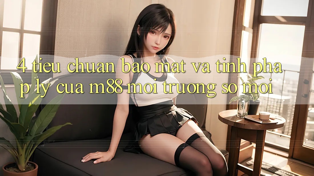 4. Tiêu Chuẩn Bảo Mật Và Tính Pháp Lý Của M88 Môi trường số Mới