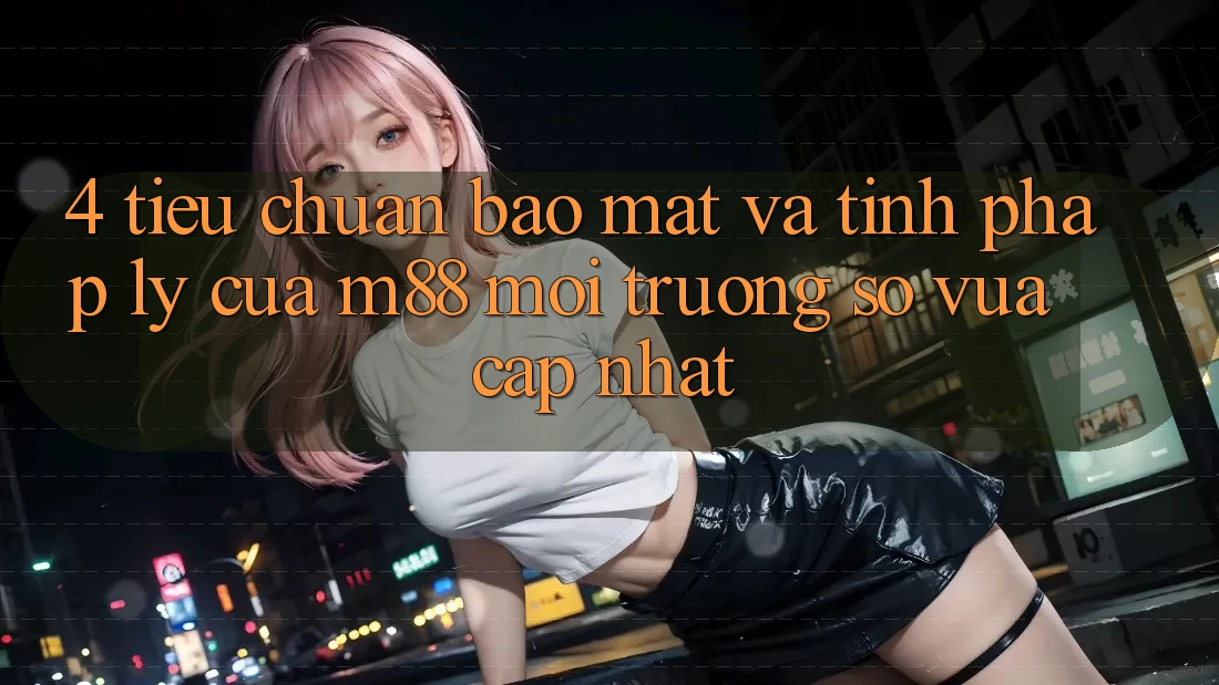4. Tiêu Chuẩn Bảo Mật Và Tính Pháp Lý Của M88 Môi trường số Vừa cập nhật