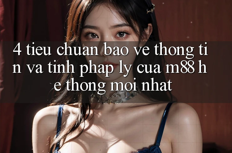 4. Tiêu Chuẩn Bảo vệ thông tin Và Tính Pháp Lý Của M88 Hệ thống Mới nhất