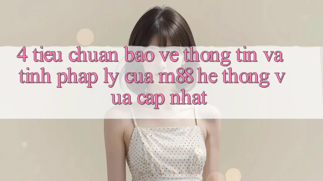 4. Tiêu Chuẩn Bảo vệ thông tin Và Tính Pháp Lý Của M88 Hệ thống Vừa cập nhật 4. Tiêu Chuẩn Bảo vệ thông tin Và Tính Pháp Lý Của M88 Hệ thống Vừa cập nhật