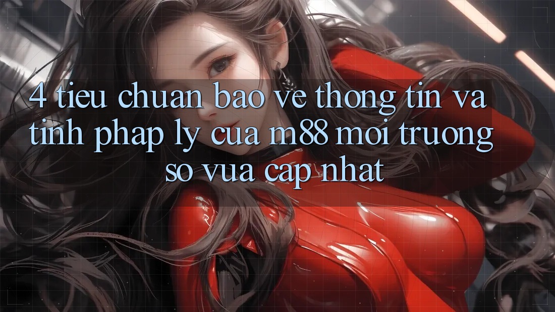 4. Tiêu Chuẩn Bảo vệ thông tin Và Tính Pháp Lý Của M88 Môi trường số Vừa cập nhật