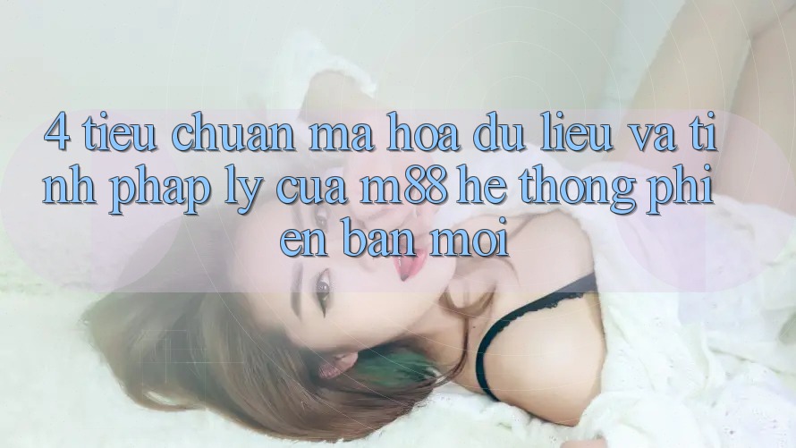 4. Tiêu Chuẩn Mã hóa dữ liệu Và Tính Pháp Lý Của M88 Hệ thống Phiên bản mới 4. Tiêu Chuẩn Mã hóa dữ liệu Và Tính Pháp Lý Của M88 Hệ thống Phiên bản mới