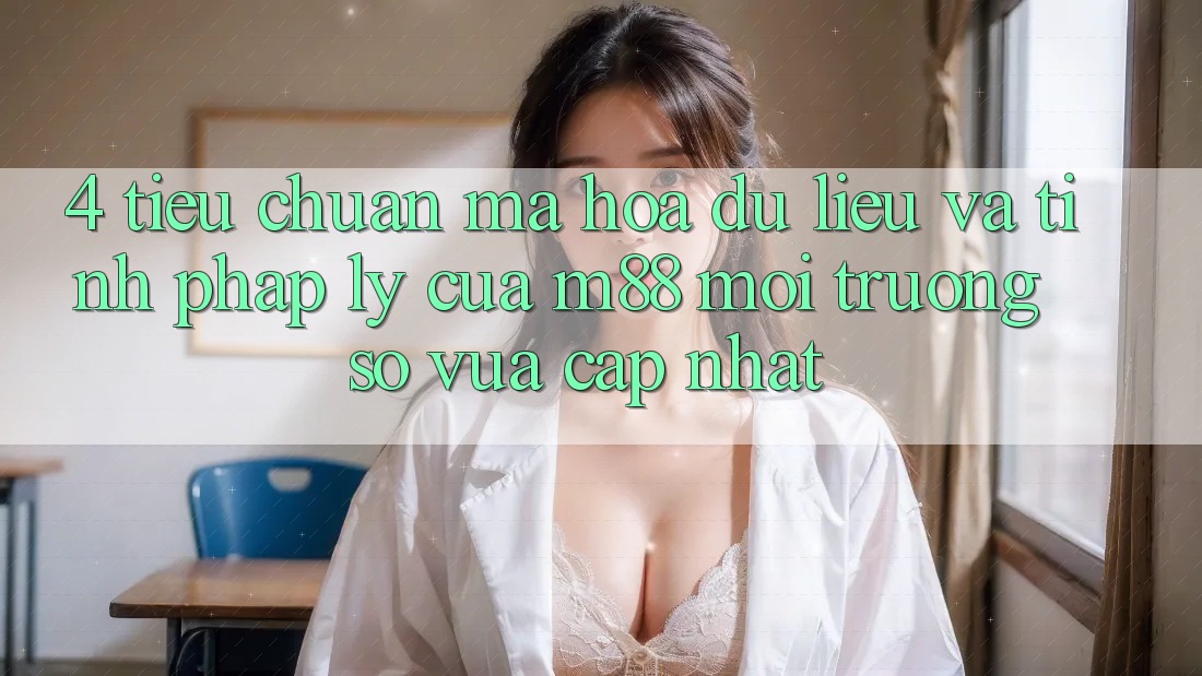 4. Tiêu Chuẩn Mã hóa dữ liệu Và Tính Pháp Lý Của M88 Môi trường số Vừa cập nhật 4. Tiêu Chuẩn Mã hóa dữ liệu Và Tính Pháp Lý Của M88 Môi trường số Vừa cập nhật