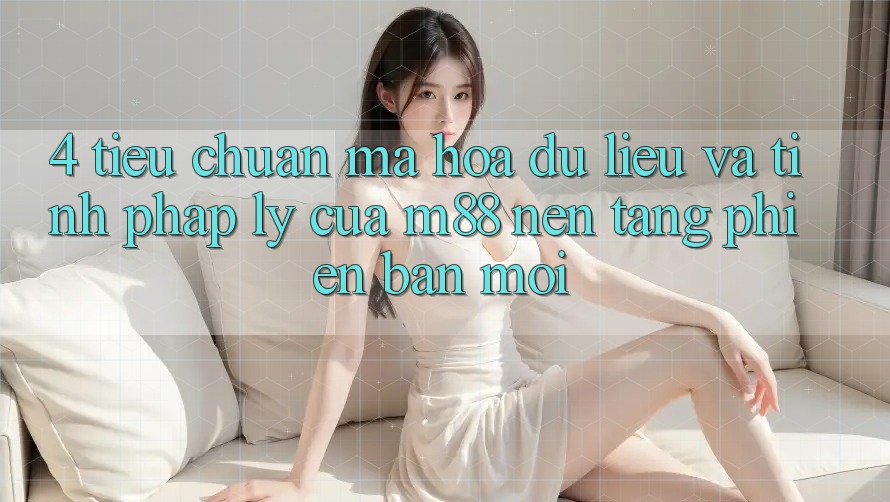 4. Tiêu Chuẩn Mã hóa dữ liệu Và Tính Pháp Lý Của M88 Nền Tảng Phiên bản mới