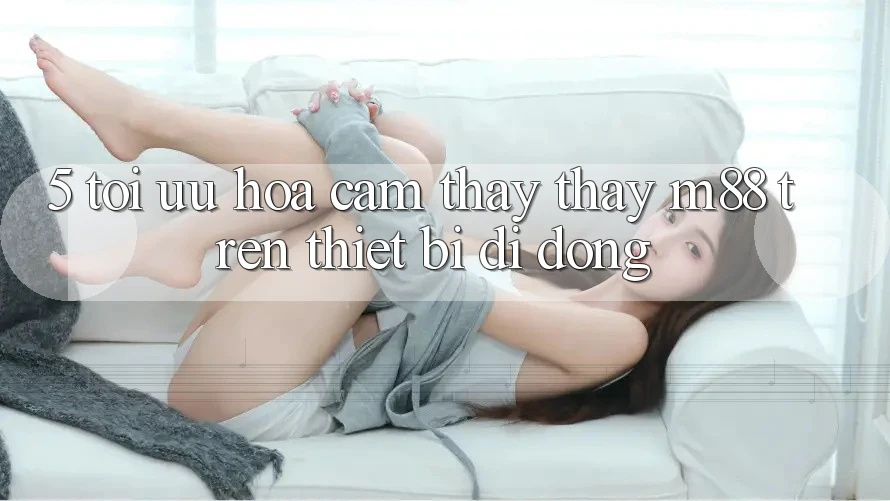 5. Tối Ưu Hóa Cảm thấy thấy M88 Trên Thiết Bị Di Động