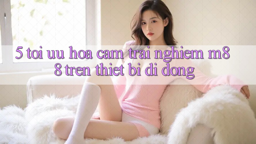 5. Tối Ưu Hóa Cảm trải nghiệm M88 Trên Thiết Bị Di Động