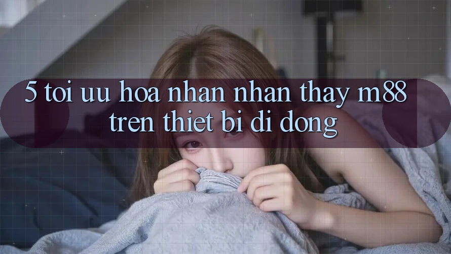 5. Tối Ưu Hóa Nhận nhận thấy M88 Trên Thiết Bị Di Động 5. Tối Ưu Hóa Nhận nhận thấy M88 Trên Thiết Bị Di Động