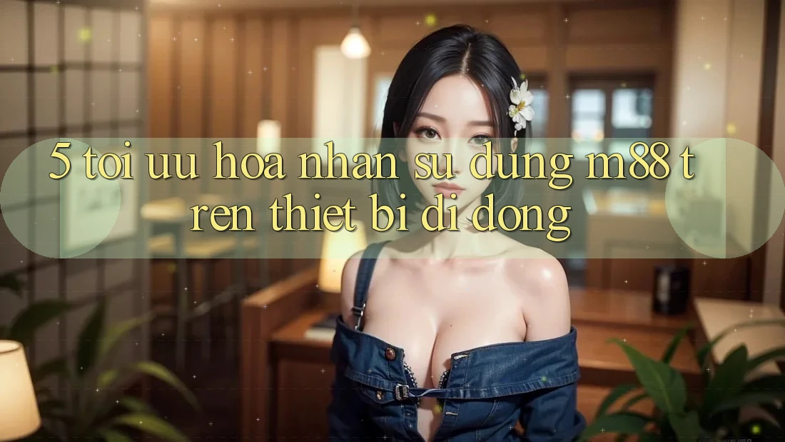 5. Tối Ưu Hóa Nhận sử dụng M88 Trên Thiết Bị Di Động