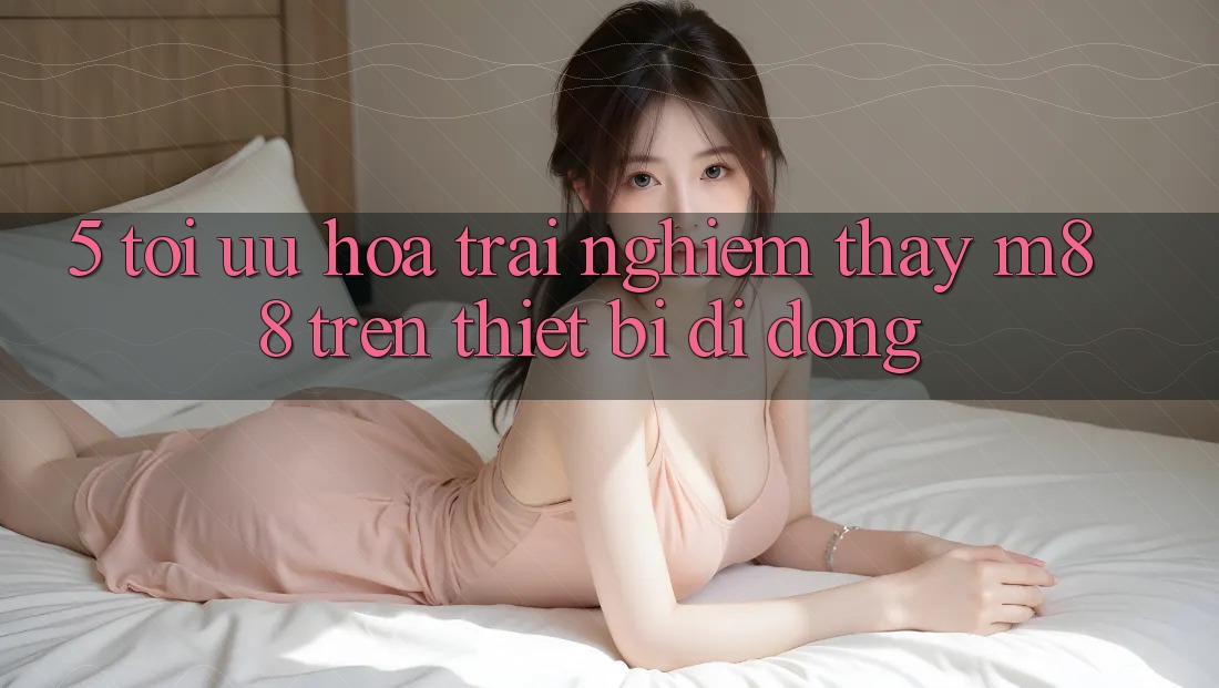 5. Tối Ưu Hóa Trải nghiệm thấy M88 Trên Thiết Bị Di Động