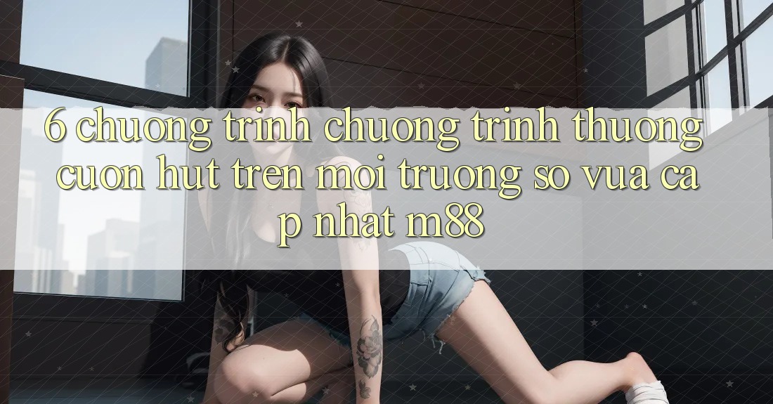 6. Chương Trình Chương trình thưởng Cuốn hút Trên Môi trường số Vừa cập nhật M88