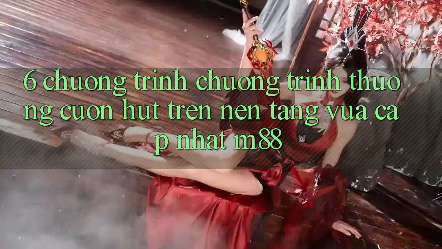 6. Chương Trình Chương trình thưởng Cuốn hút Trên Nền Tảng Vừa cập nhật M88