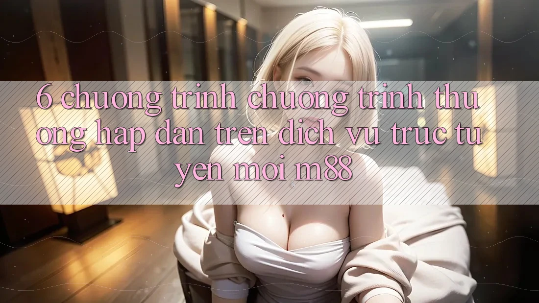 6. Chương Trình Chương trình thưởng Hấp Dẫn Trên Dịch vụ trực tuyến Mới M88