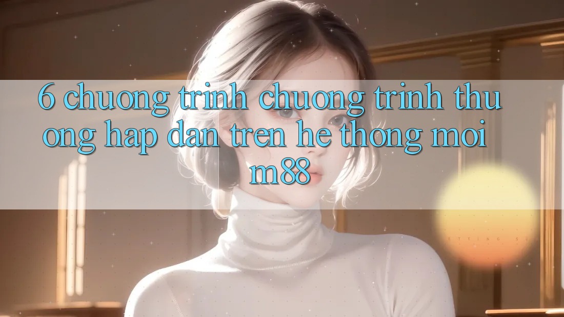 6. Chương Trình Chương trình thưởng Hấp dẫn Trên Hệ thống Mới M88 6. Chương Trình Chương trình thưởng Hấp dẫn Trên Hệ thống Mới M88