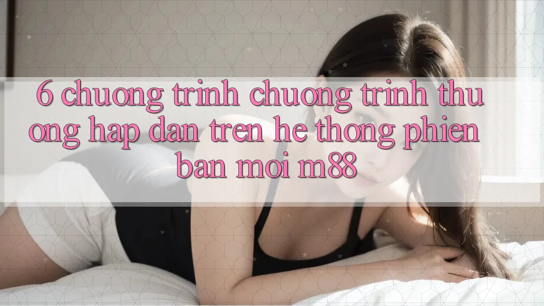 6. Chương Trình Chương trình thưởng Hấp Dẫn Trên Hệ thống Phiên bản mới M88 6. Chương Trình Chương trình thưởng Hấp Dẫn Trên Hệ thống Phiên bản mới M88