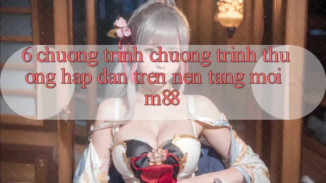 6. Chương Trình Chương trình thưởng Hấp Dẫn Trên Nền Tảng Mới M88 6. Chương Trình Chương trình thưởng Hấp Dẫn Trên Nền Tảng Mới M88