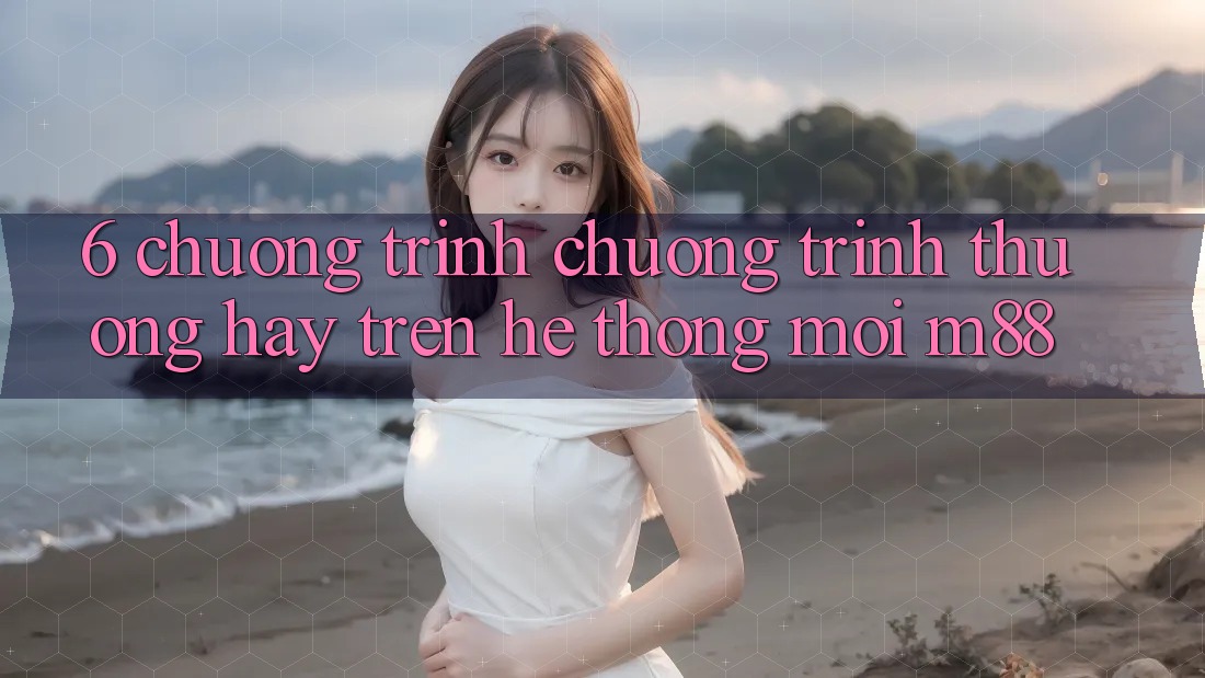 6. Chương Trình Chương trình thưởng Hay Trên Hệ thống Mới M88
