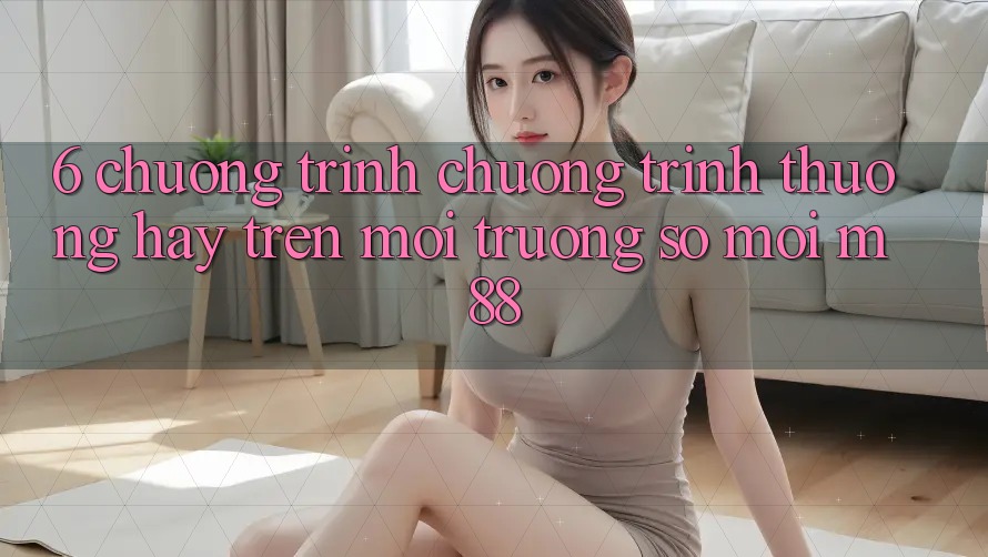6. Chương Trình Chương trình thưởng Hay Trên Môi trường số Mới M88