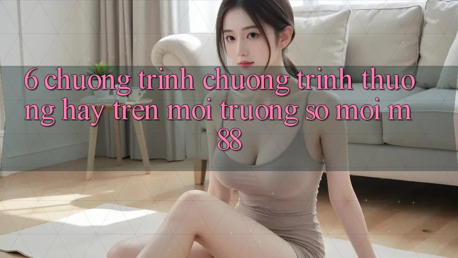 6. Chương Trình Chương trình thưởng Hay Trên Môi trường số Mới M88