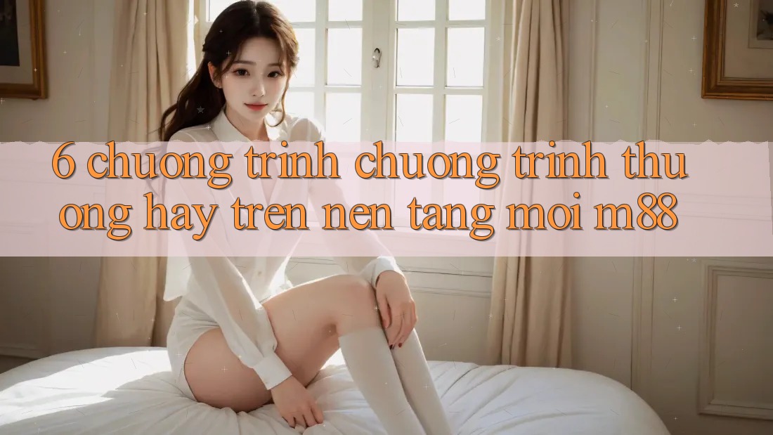 6. Chương Trình Chương trình thưởng Hay Trên Nền Tảng Mới M88
