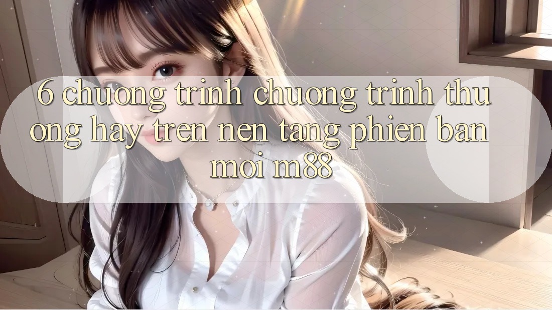 6. Chương Trình Chương trình thưởng Hay Trên Nền Tảng Phiên bản mới M88