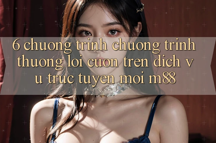 6. Chương Trình Chương trình thưởng Lôi cuốn Trên Dịch vụ trực tuyến Mới M88 6. Chương Trình Chương trình thưởng Lôi cuốn Trên Dịch vụ trực tuyến Mới M88